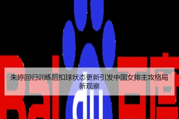 朱婷回归训练后扣球状态更新引发中国女排主攻格局新观察